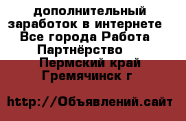  дополнительный заработок в интернете - Все города Работа » Партнёрство   . Пермский край,Гремячинск г.